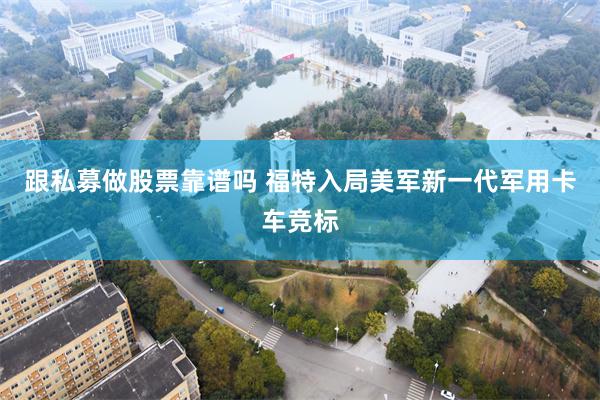 跟私募做股票靠谱吗 福特入局美军新一代军用卡车竞标