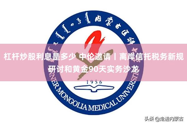 杠杆炒股利息是多少 中伦邀请丨离岸信托税务新规研讨和黄金90天实务沙龙