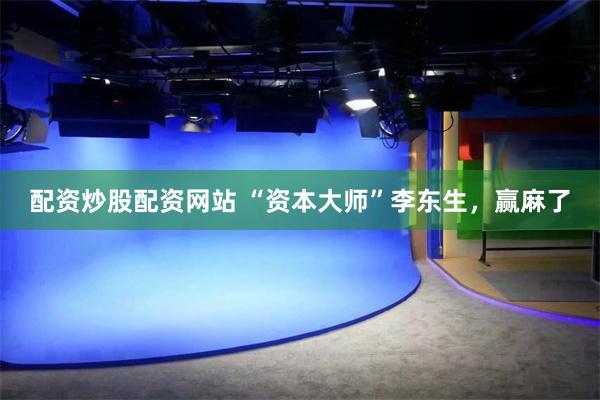 配资炒股配资网站 “资本大师”李东生，赢麻了