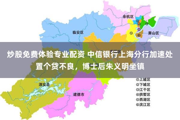 炒股免费体验专业配资 中信银行上海分行加速处置个贷不良，博士后朱义明坐镇