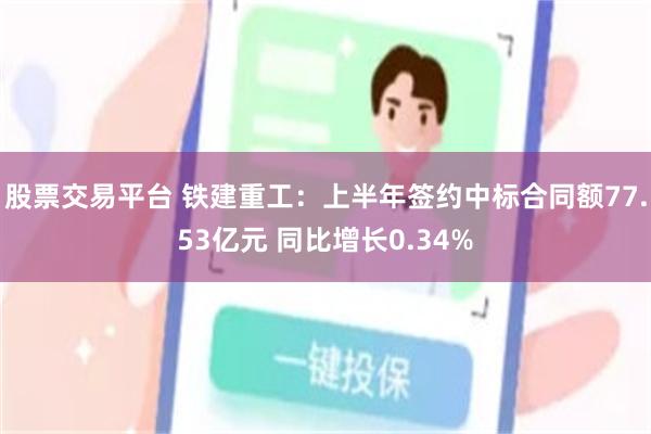 股票交易平台 铁建重工：上半年签约中标合同额77.53亿元 同比增长0.34%
