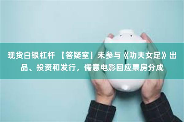 现货白银杠杆 【答疑室】未参与《功夫女足》出品、投资和发行，儒意电影回应票房分成