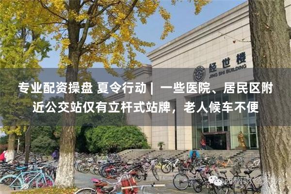 专业配资操盘 夏令行动 | 一些医院、居民区附近公交站仅有立杆式站牌,老人候车不便