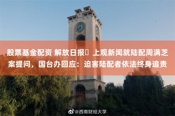 股票基金配资 解放日报・上观新闻就陆配周满芝案提问,国台办回应:迫害陆配者依法终身追责