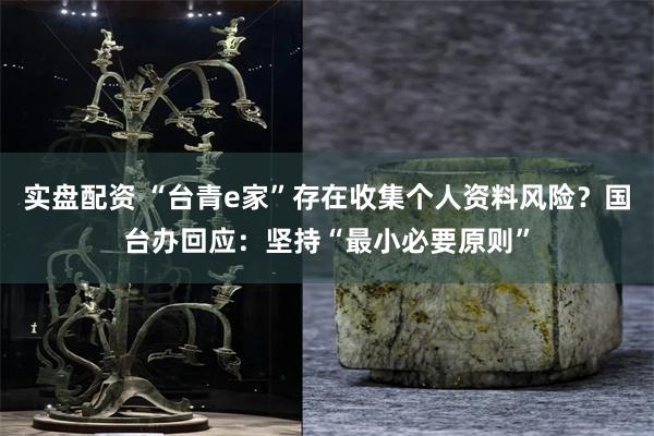 实盘配资 “台青e家”存在收集个人资料风险？国台办回应：坚持“最小必要原则”