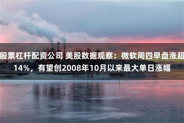 股票杠杆配资公司 美股数据观察:微软周四早盘涨超14%,有望创2008年10月以来最大单日涨幅