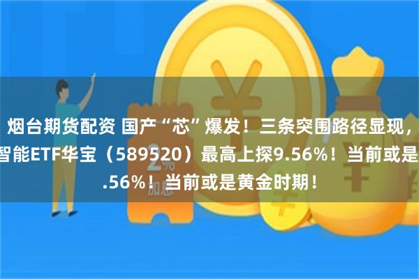 烟台期货配资 国产“芯”爆发！三条突围路径显现，科创人工智能ETF华宝（589520）最高上探9.56%！当前或是黄金时期！