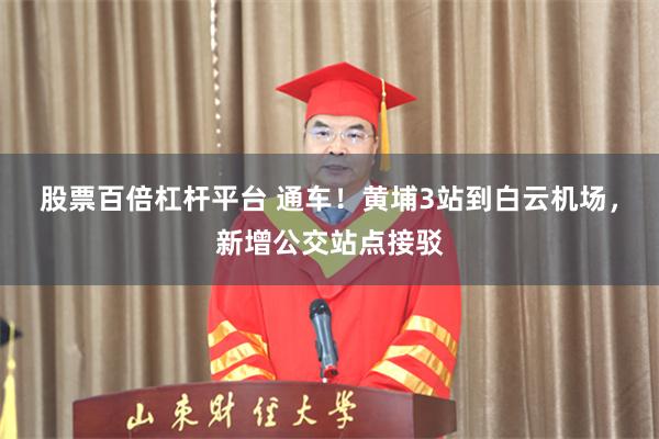 股票百倍杠杆平台 通车!黄埔3站到白云机场,新增公交站点接驳