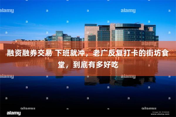 融资融券交易 下班就冲，老广反复打卡的街坊食堂，到底有多好吃