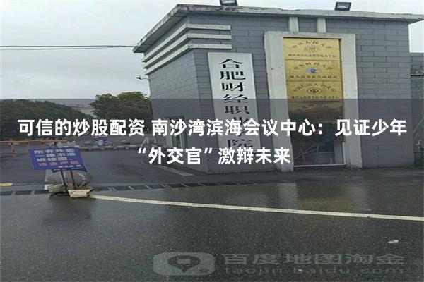 可信的炒股配资 南沙湾滨海会议中心:见证少年“外交官”激辩未来