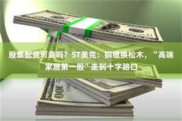 股票配资可靠吗?  ST美克：铜缆换松木，“高端家居第一股”走到十字路口