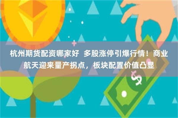 杭州期货配资哪家好 多股涨停引爆行情!商业航天迎来量产拐点,板块配置价值凸显