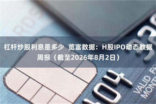 杠杆炒股利息是多少  览富数据：H股IPO动态数据周报（截至2026年8月2日）