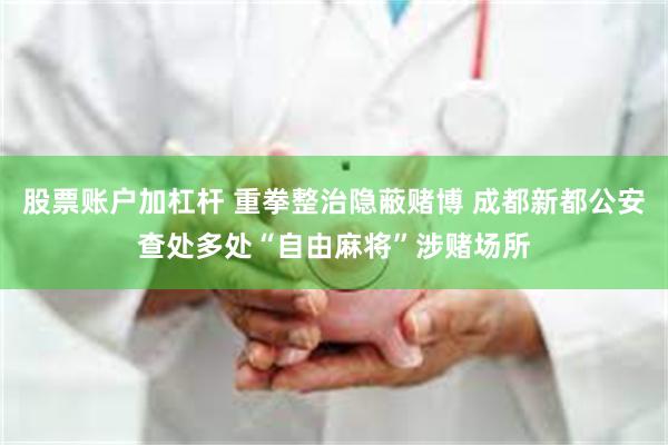 股票账户加杠杆 重拳整治隐蔽赌博 成都新都公安查处多处“自由麻将”涉赌场所