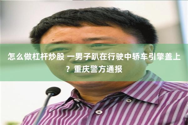 怎么做杠杆炒股 一男子趴在行驶中轿车引擎盖上?重庆警方通报