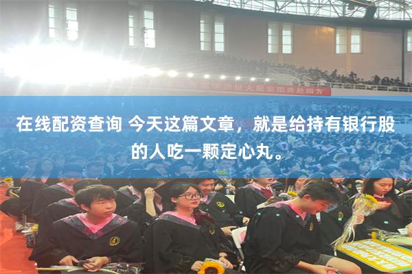 在线配资查询 今天这篇文章，就是给持有银行股的人吃一颗定心丸。