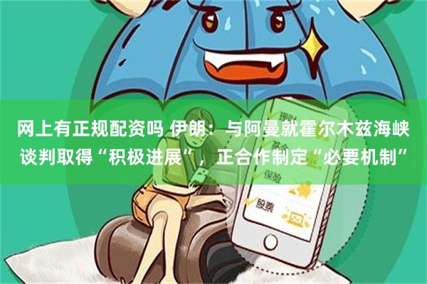 网上有正规配资吗 伊朗：与阿曼就霍尔木兹海峡谈判取得“积极进展”，正合作制定“必要机制”