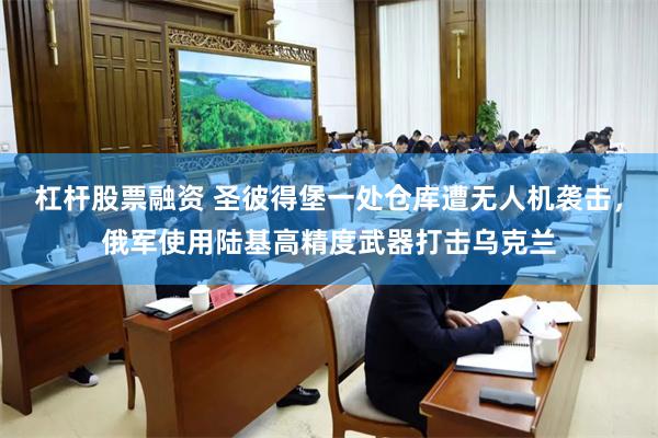 杠杆股票融资 圣彼得堡一处仓库遭无人机袭击，俄军使用陆基高精度武器打击乌克兰