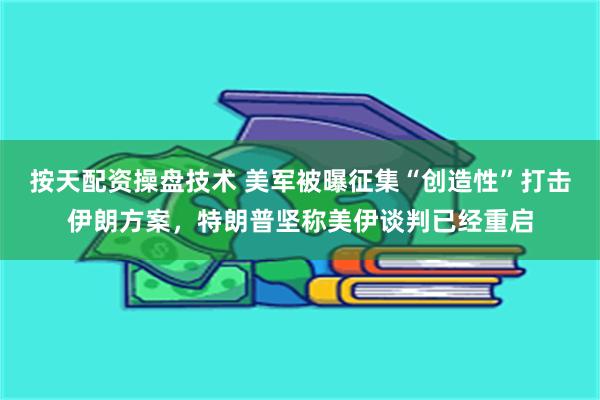 按天配资操盘技术 美军被曝征集“创造性”打击伊朗方案，特朗普坚称美伊谈判已经重启