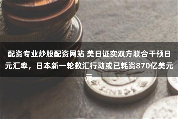 配资专业炒股配资网站 美日证实双方联合干预日元汇率，日本新一轮救汇行动或已耗资870亿美元