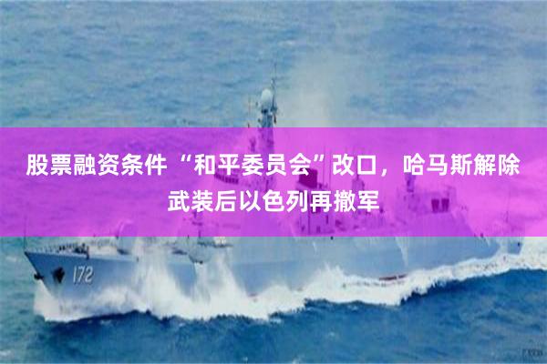 股票融资条件 “和平委员会”改口，哈马斯解除武装后以色列再撤军