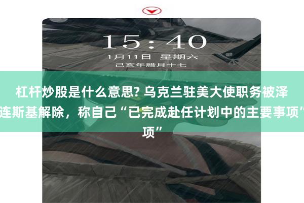 杠杆炒股是什么意思? 乌克兰驻美大使职务被泽连斯基解除,称自己“已完成赴任计划中的主要事项”