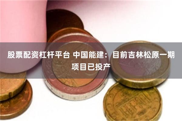 股票配资杠杆平台 中国能建：目前吉林松原一期项目已投产
