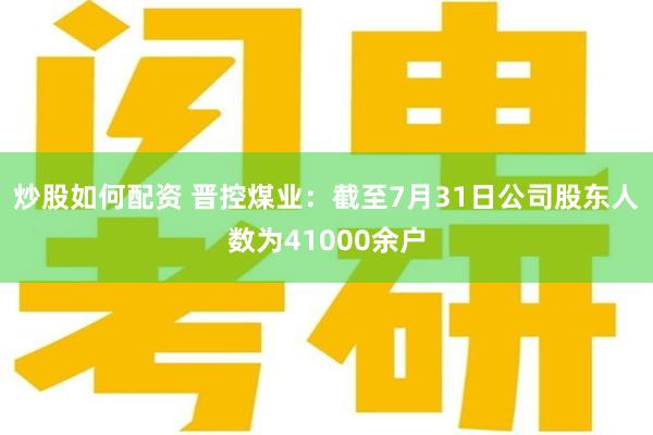 炒股如何配资 晋控煤业：截至7月31日公司股东人数为41000余户