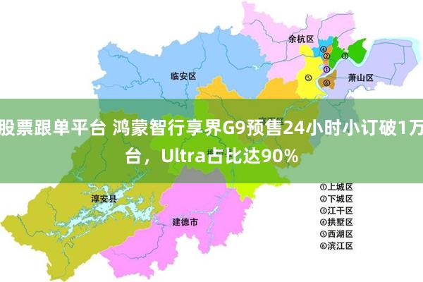 股票跟单平台 鸿蒙智行享界G9预售24小时小订破1万台，Ultra占比达90%