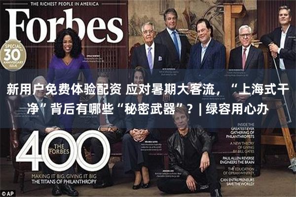 新用户免费体验配资 应对暑期大客流，“上海式干净”背后有哪些“秘密武器”？| 绿容用心办