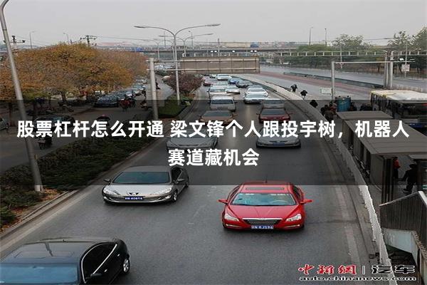 股票杠杆怎么开通 梁文锋个人跟投宇树,机器人赛道藏机会