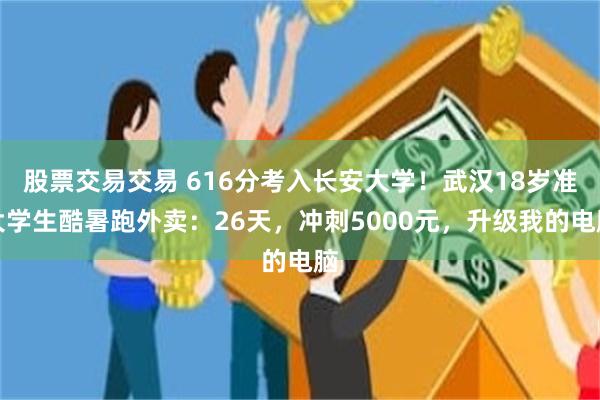 股票交易交易 616分考入长安大学！武汉18岁准大学生酷暑跑外卖：26天，冲刺5000元，升级我的电脑