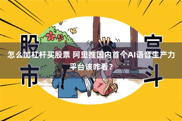 怎么加杠杆买股票 阿里推国内首个AI语音生产力平台该咋看？