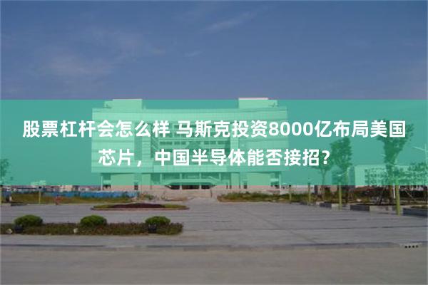 股票杠杆会怎么样 马斯克投资8000亿布局美国芯片，中国半导体能否接招？