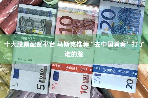 十大股票配资平台 马斯克推荐“去中国看看”打了谁的脸