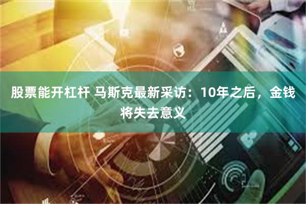 股票能开杠杆 马斯克最新采访：10年之后，金钱将失去意义