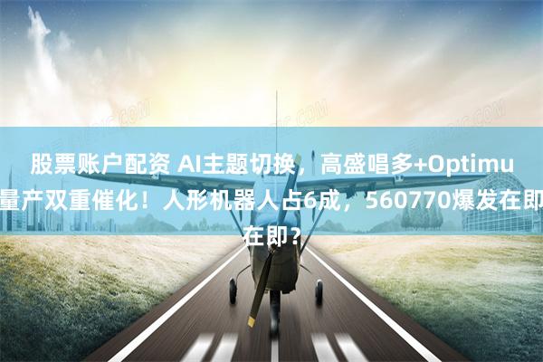 股票账户配资 AI主题切换，高盛唱多+Optimus量产双重催化！人形机器人占6成，560770爆发在即？
