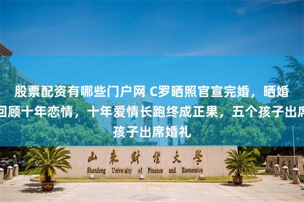 股票配资有哪些门户网 C罗晒照官宣完婚，晒婚戒照回顾十年恋情，十年爱情长跑终成正果，五个孩子出席婚礼