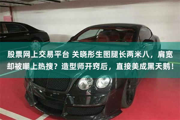 股票网上交易平台 关晓彤生图腿长两米八,肩宽却被嘲上热搜?造型师开窍后,直接美成黑天鹅!