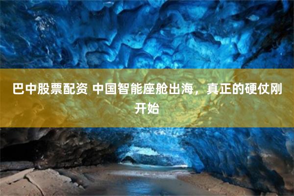 巴中股票配资 中国智能座舱出海，真正的硬仗刚开始
