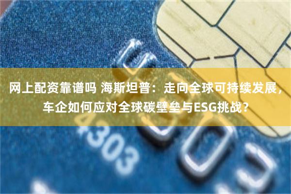 网上配资靠谱吗 海斯坦普：走向全球可持续发展，车企如何应对全球碳壁垒与ESG挑战？