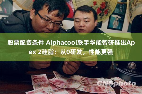 股票配资条件 Alphacool联手华能智研推出Apex 2硅脂：从0研发，性能更强