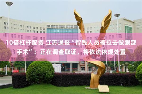 10倍杠杆配资 江苏通报“智残人员被拉去做眼部手术”:正在调查取证,将依法依规处置