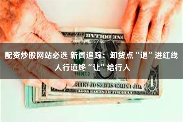 配资炒股网站必选 新闻追踪：卸货点“退”进红线 人行道终“让”给行人