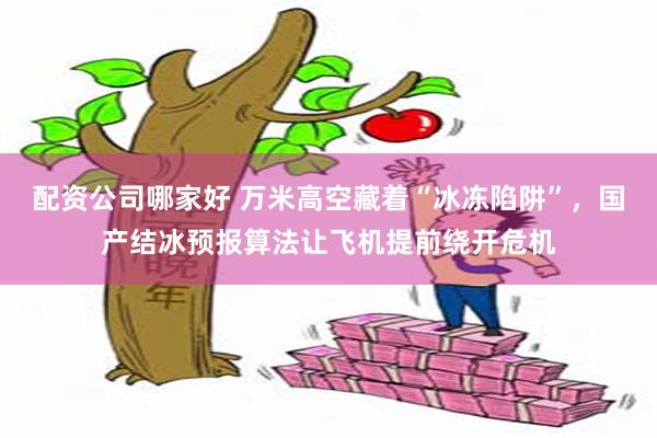 配资公司哪家好 万米高空藏着“冰冻陷阱”，国产结冰预报算法让飞机提前绕开危机