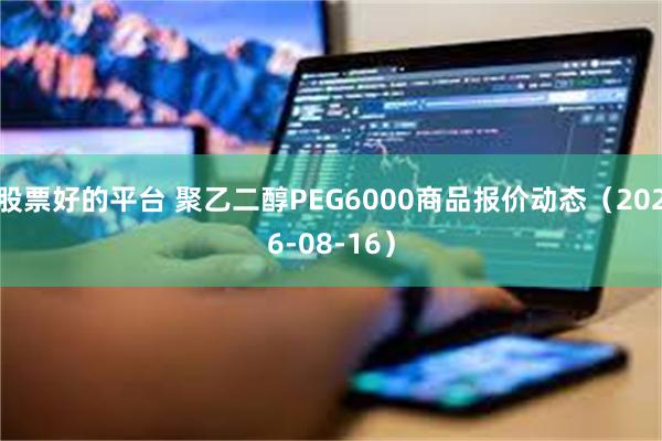 股票好的平台 聚乙二醇PEG6000商品报价动态（2026-08-16）