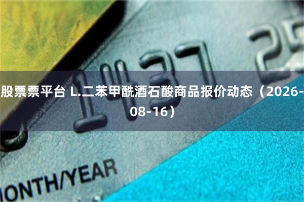 股票票平台 L.二苯甲酰酒石酸商品报价动态（2026-08-16）