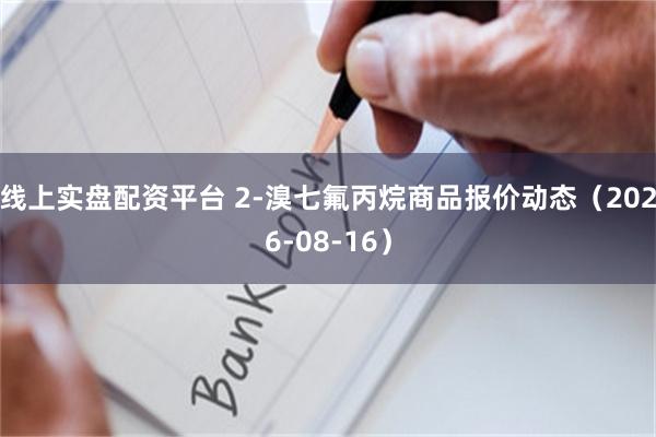 线上实盘配资平台 2-溴七氟丙烷商品报价动态（2026-08-16）