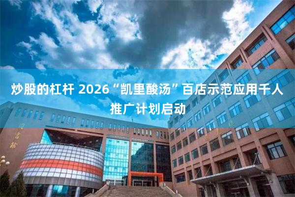 炒股的杠杆 2026“凯里酸汤”百店示范应用千人推广计划启动