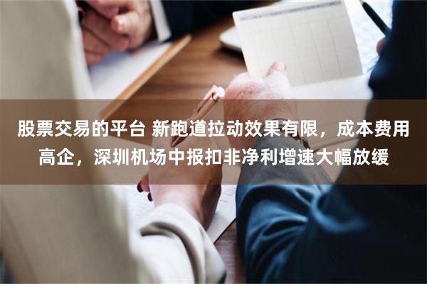 股票交易的平台 新跑道拉动效果有限，成本费用高企，深圳机场中报扣非净利增速大幅放缓
